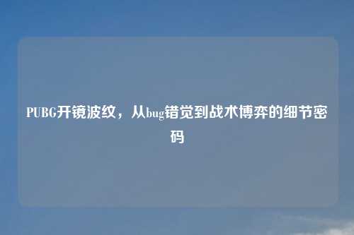 PUBG开镜波纹，从bug错觉到战术博弈的细节密码