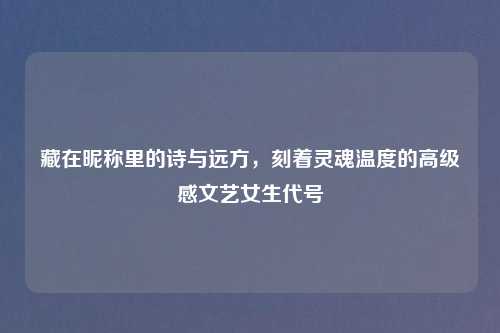 藏在昵称里的诗与远方，刻着灵魂温度的高级感文艺女生代号