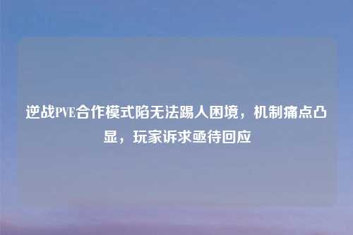 逆战PVE合作模式陷无法踢人困境，机制痛点凸显，玩家诉求亟待回应