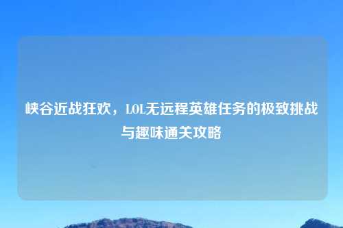 峡谷近战狂欢，LOL无远程英雄任务的极致挑战与趣味通关攻略