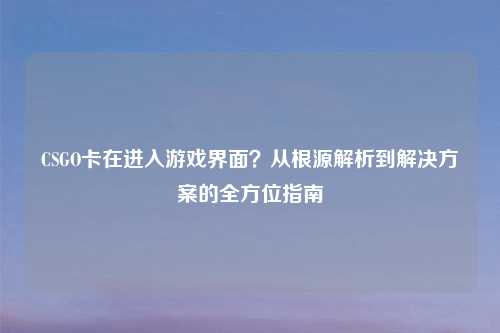 CSGO卡在进入游戏界面？从根源解析到解决方案的全方位指南