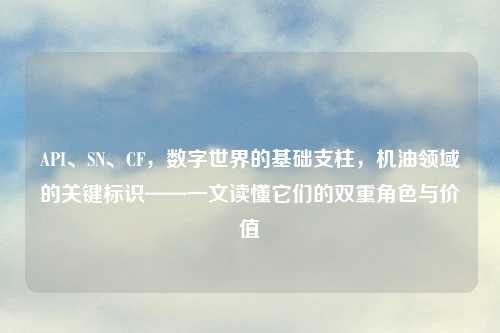 API、SN、CF，数字世界的基础支柱，机油领域的关键标识——一文读懂它们的双重角色与价值