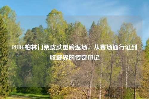 PUBG柏林门票皮肤重磅返场，从赛场通行证到收藏界的传奇印记