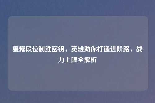 星耀段位制胜密钥，英雄助你打通进阶路，战力上限全解析