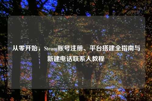 从零开始，Steam账号注册、平台搭建全指南与新建     联系人教程