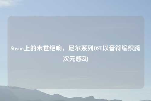 Steam上的末世绝响，尼尔系列OST以音符编织跨次元感动