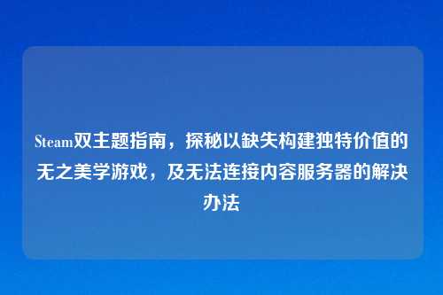 Steam双主题指南，探秘以缺失构建独特价值的无之美学游戏，及无法连接内容服务器的解决办法