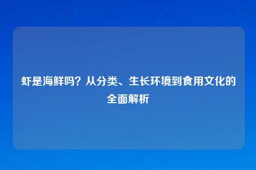 虾是海鲜吗？从分类、生长环境到食用文化的全面解析