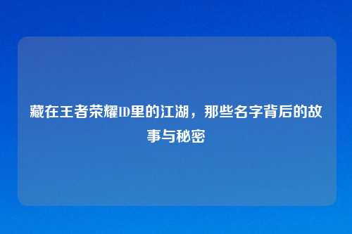藏在王者荣耀ID里的江湖，那些名字背后的故事与秘密
