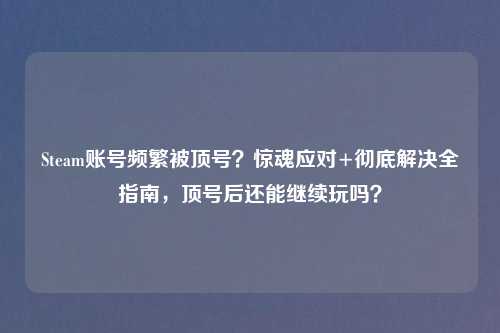 Steam账号频繁被顶号？惊魂应对+彻底解决全指南，顶号后还能继续玩吗？
