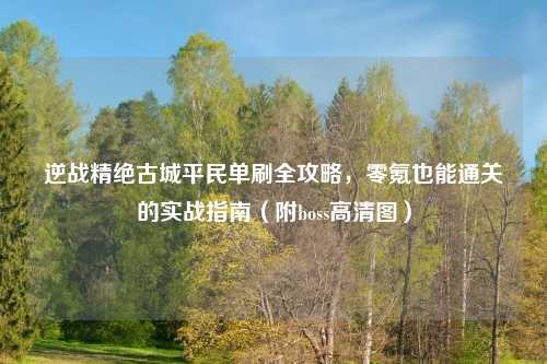 逆战精绝古城平民单刷全攻略，零氪也能通关的实战指南（附boss高清图）