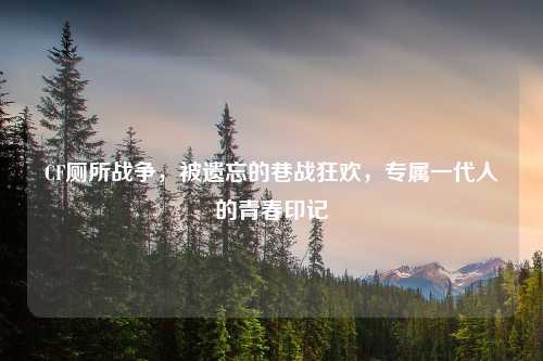 CF厕所战争，被遗忘的巷战狂欢，专属一代人的青春印记
