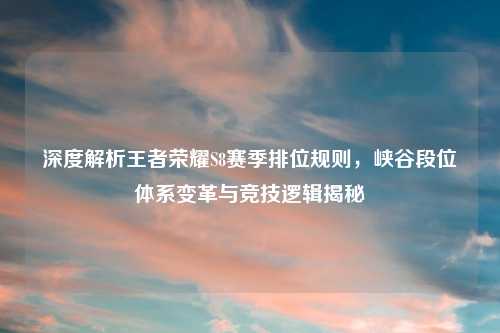 深度解析王者荣耀S8赛季排位规则，峡谷段位体系变革与竞技逻辑揭秘