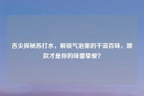 舌尖探秘苏打水，解锁气泡里的千滋百味，哪款才是你的味蕾挚爱？