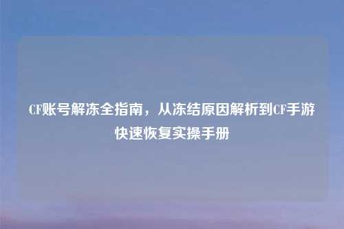 CF账号解冻全指南，从冻结原因解析到CF手游快速恢复实操手册