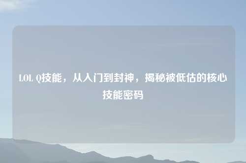 LOL Q技能，从入门到封神，揭秘被低估的核心技能密码