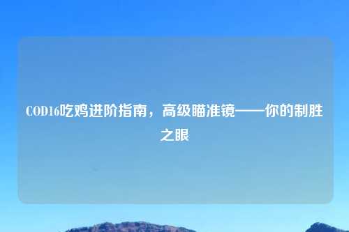 COD16吃鸡进阶指南，高级瞄准镜——你的制胜之眼