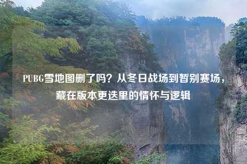 PUBG雪地图删了吗？从冬日战场到暂别赛场，藏在版本更迭里的情怀与逻辑