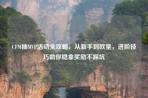 CFM抽MVP活动全攻略，从新手到欧皇，进阶技巧助你稳拿奖励不踩坑