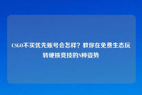 CSGO不买优先账号会怎样？教你在免费生态玩转硬核竞技的N种姿势