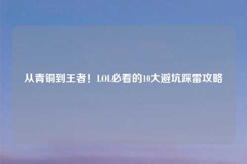 从青铜到王者！LOL必看的10大避坑踩雷攻略