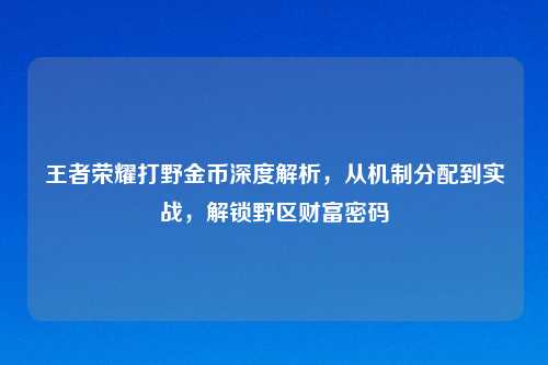 王者荣耀打野金币深度解析，从机制分配到实战，解锁野区财富密码
