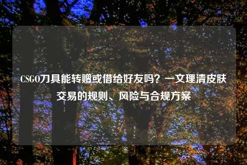 CSGO刀具能转赠或借给好友吗？一文理清皮肤交易的规则、风险与合规方案