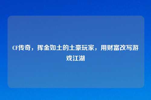 CF传奇，挥金如土的土豪玩家，用财富改写游戏江湖