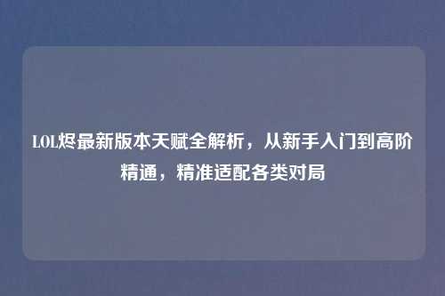 LOL烬最新版本天赋全解析，从新手入门到高阶精通，精准适配各类对局
