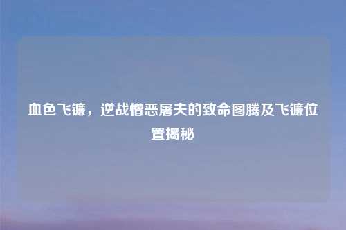 血色飞镰，逆战憎恶屠夫的致命图腾及飞镰位置揭秘