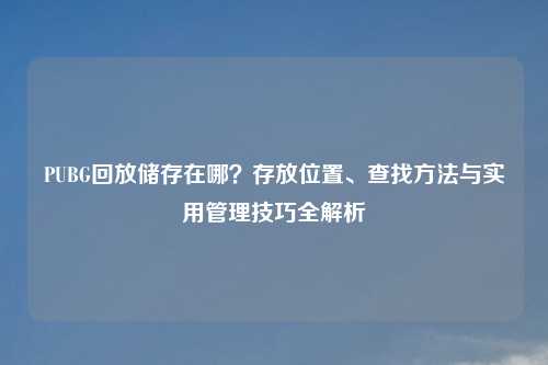PUBG回放储存在哪？存放位置、查找     与实用管理技巧全解析