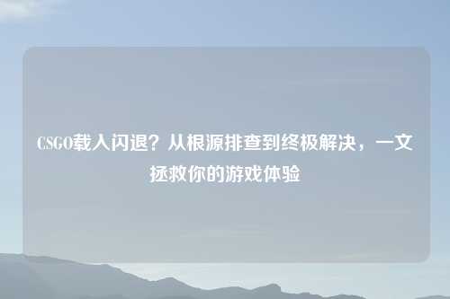 CSGO载入闪退？从根源排查到终极解决，一文拯救你的游戏体验