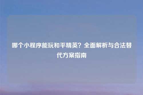 哪个小程序能玩和平精英？全面解析与合法替代方案指南