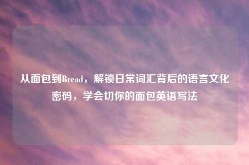 从面包到Bread，解锁日常词汇背后的语言文化密码，学会切你的面包英语写法