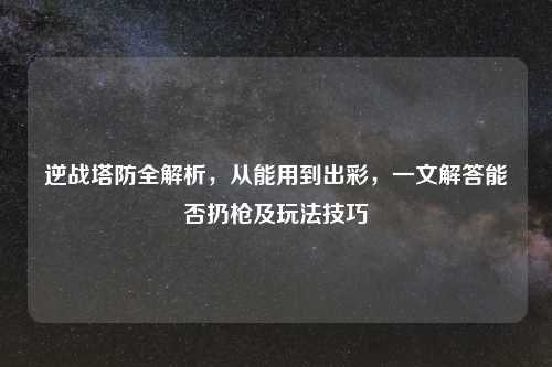 逆战塔防全解析，从能用到出彩，一文解答能否扔枪及玩法技巧