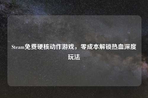 Steam免费硬核动作游戏，零成本解锁热血深度玩法