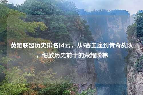 英雄联盟历史排名风云，从S赛王座到传奇战队，细数历史前十的荣耀阶梯