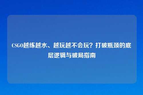 CSGO越练越水、越玩越不会玩？打破瓶颈的底层逻辑与破局指南