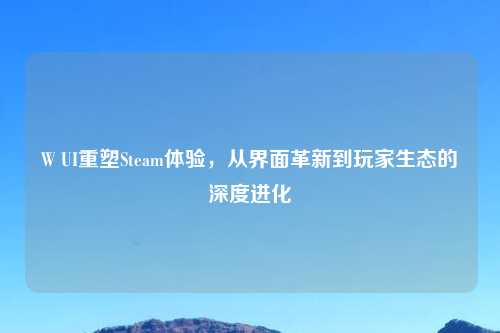 W UI重塑Steam体验，从界面革新到玩家生态的深度进化