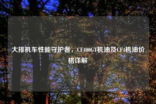 大排机车性能守护者，CF400GT机油及CF4机油价格详解