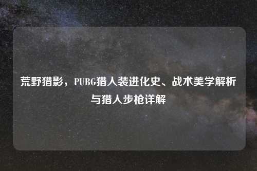 荒野猎影，PUBG猎人装进化史、战术美学解析与猎人步枪详解