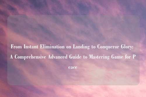 From Instant Elimination on Landing to Conqueror Glory: A Comprehensive Advanced Guide to Mastering Game for Peace