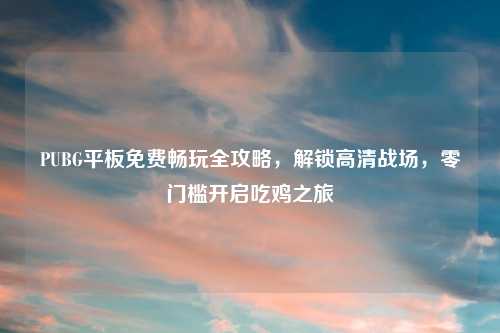 PUBG平板免费畅玩全攻略，解锁高清战场，零门槛开启吃鸡之旅