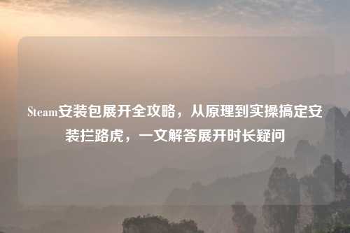 Steam安装包展开全攻略，从原理到实操搞定安装拦路虎，一文解答展开时长疑问