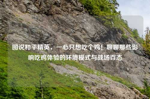 图说和平精英，一心只想吃个鸡！聊聊那些影响吃鸡体验的环境模式与战场百态