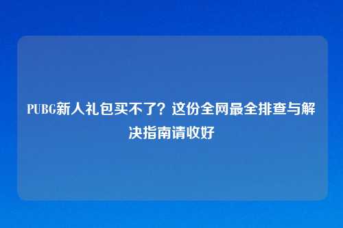 PUBG新人礼包买不了？这份全网最全排查与解决指南请收好