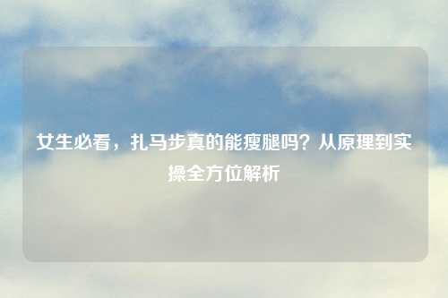 女生必看，扎马步真的能瘦腿吗？从原理到实操全方位解析