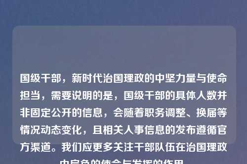 国级干部，新时代治国理政的中坚力量与使命担当，需要说明的是，国级干部的具体人数并非固定公开的信息，会随着职务调整、换届等情况动态变化，且相关人事信息的发布遵循官方渠道。我们应更多关注干部队伍在治国理政中肩负的使命与发挥的作用。