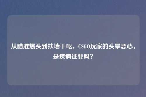 从瞄准爆头到扶墙干呕，CSGO玩家的头晕恶心，是疾病征兆吗？