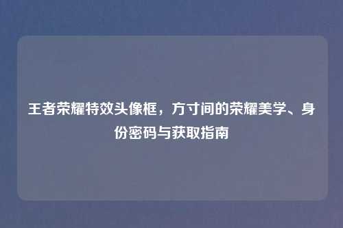 王者荣耀特效头像框，方寸间的荣耀美学、身份密码与获取指南